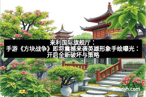 来利国际旗舰厅:手游《方块战争》即将震撼来袭英雄形象手绘曝光:开启全新破坏与策略的奇幻世界