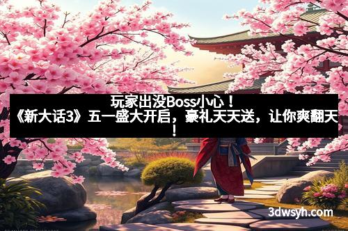 玩家出没Boss小心!《新大话3》五一盛大开启,豪礼天天送,让你爽翻天!