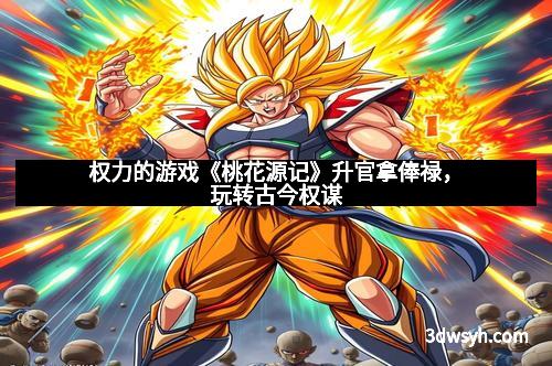 权力的游戏《桃花源记》升官拿俸禄,玩转古今权谋