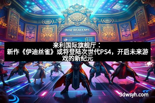 来利国际旗舰厅:新作《伊迪丝雀》或将登陆次世代PS4,开启未来游戏的新纪元